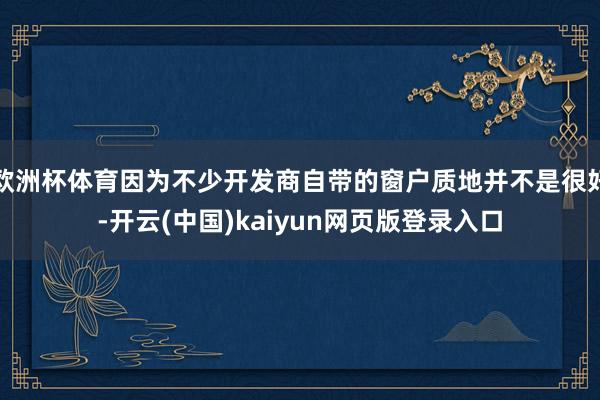 欧洲杯体育因为不少开发商自带的窗户质地并不是很好-开云(中国)kaiyun网页版登录入口