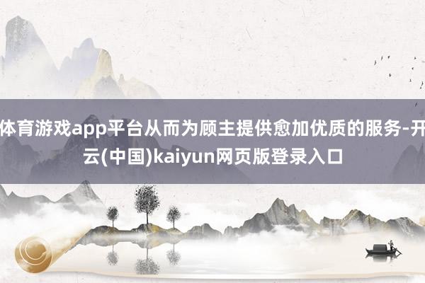 体育游戏app平台从而为顾主提供愈加优质的服务-开云(中国)kaiyun网页版登录入口