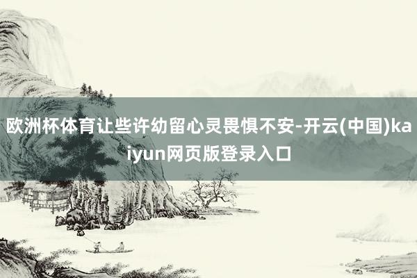 欧洲杯体育让些许幼留心灵畏惧不安-开云(中国)kaiyun网页版登录入口