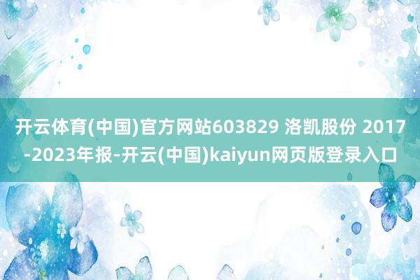 开云体育(中国)官方网站603829 洛凯股份 2017-2023年报-开云(中国)kaiyun网页版登录入口