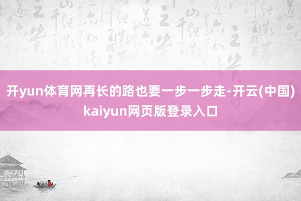 开yun体育网再长的路也要一步一步走-开云(中国)kaiyun网页版登录入口