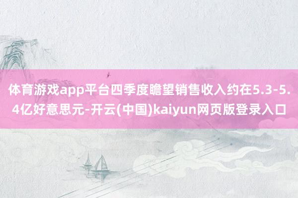 体育游戏app平台四季度瞻望销售收入约在5.3-5.4亿好意思元-开云(中国)kaiyun网页版登录入口
