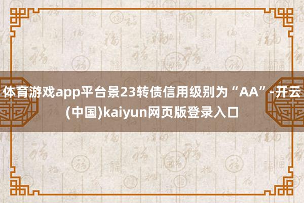 体育游戏app平台景23转债信用级别为“AA”-开云(中国)kaiyun网页版登录入口