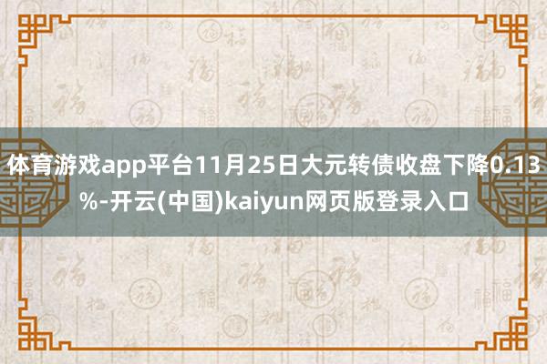 体育游戏app平台11月25日大元转债收盘下降0.13%-开云(中国)kaiyun网页版登录入口