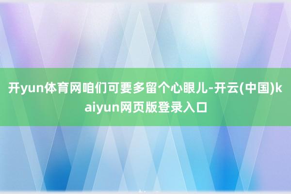 开yun体育网咱们可要多留个心眼儿-开云(中国)kaiyun网页版登录入口