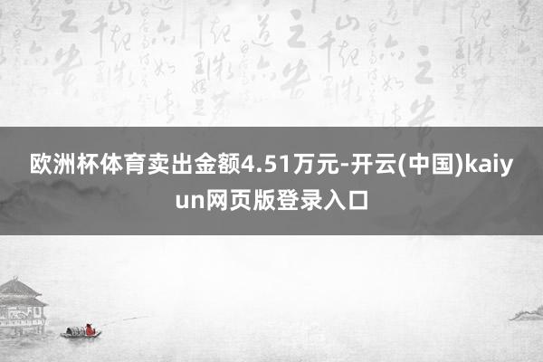 欧洲杯体育卖出金额4.51万元-开云(中国)kaiyun网页版登录入口