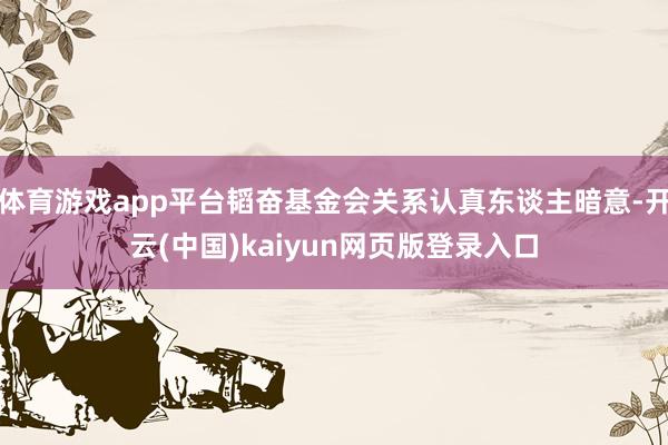 体育游戏app平台韬奋基金会关系认真东谈主暗意-开云(中国)kaiyun网页版登录入口