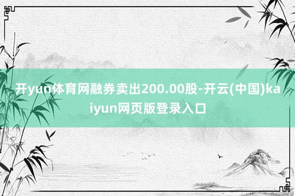 开yun体育网融券卖出200.00股-开云(中国)kaiyun网页版登录入口