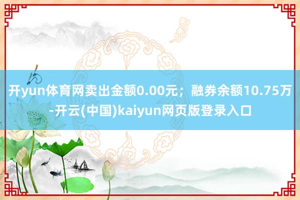 开yun体育网卖出金额0.00元；融券余额10.75万-开云(中国)kaiyun网页版登录入口