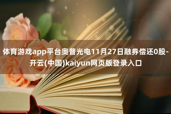 体育游戏app平台奥普光电11月27日融券偿还0股-开云(中国)kaiyun网页版登录入口