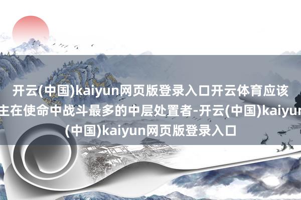 开云(中国)kaiyun网页版登录入口开云体育应该是普通打工东谈主在使命中战斗最多的中层处置者-开云(中国)kaiyun网页版登录入口