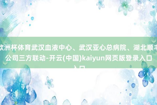 欧洲杯体育武汉血液中心、武汉亚心总病院、湖北顺丰公司三方联动-开云(中国)kaiyun网页版登录入口