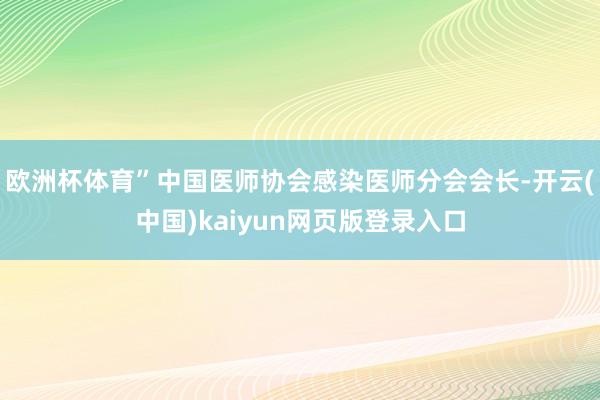 欧洲杯体育”中国医师协会感染医师分会会长-开云(中国)kaiyun网页版登录入口
