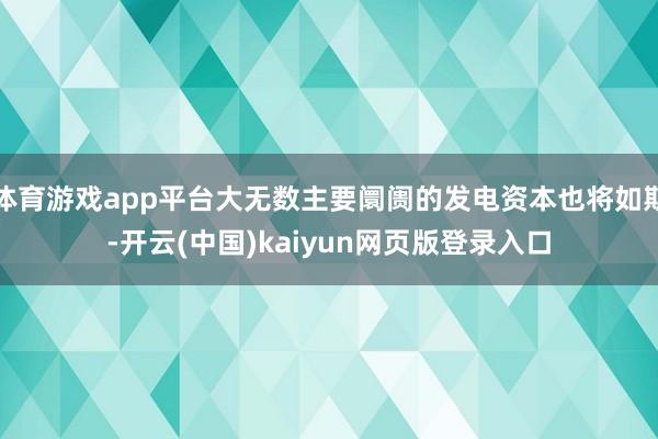 体育游戏app平台大无数主要阛阓的发电资本也将如斯-开云(中国)kaiyun网页版登录入口