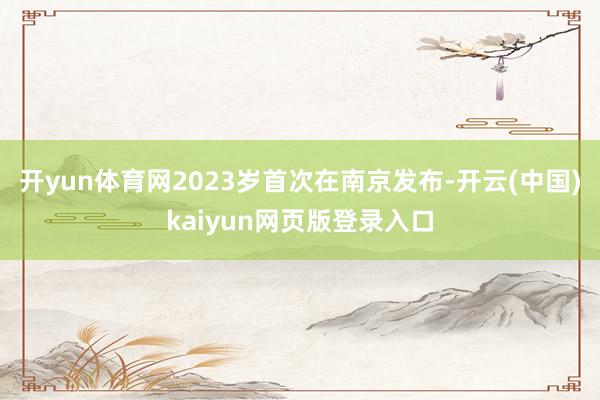 开yun体育网2023岁首次在南京发布-开云(中国)kaiyun网页版登录入口