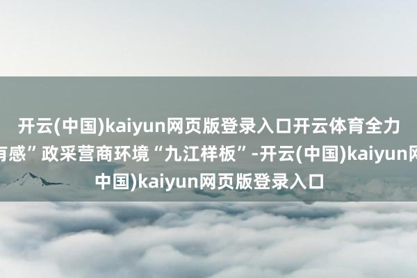 开云(中国)kaiyun网页版登录入口开云体育全力打造“企业最有感”政采营商环境“九江样板”-开云(中国)kaiyun网页版登录入口