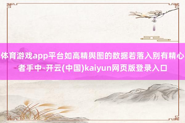 体育游戏app平台如高精舆图的数据若落入别有精心者手中-开云(中国)kaiyun网页版登录入口