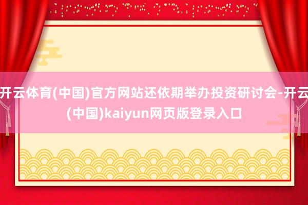 开云体育(中国)官方网站还依期举办投资研讨会-开云(中国)kaiyun网页版登录入口