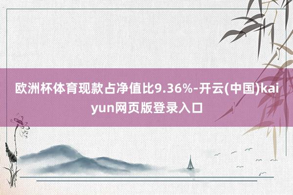 欧洲杯体育现款占净值比9.36%-开云(中国)kaiyun网页版登录入口