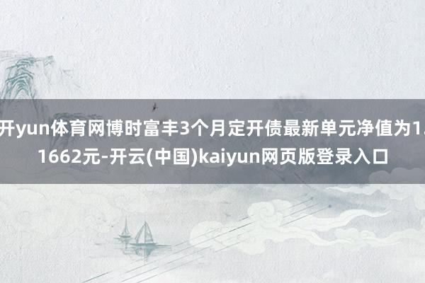 开yun体育网博时富丰3个月定开债最新单元净值为1.1662元-开云(中国)kaiyun网页版登录入口