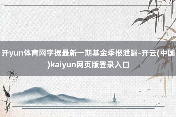 开yun体育网字据最新一期基金季报泄漏-开云(中国)kaiyun网页版登录入口