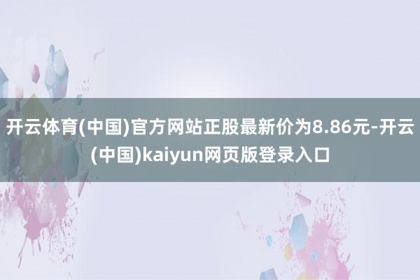 开云体育(中国)官方网站正股最新价为8.86元-开云(中国)kaiyun网页版登录入口