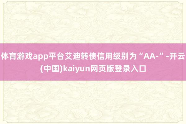 体育游戏app平台艾迪转债信用级别为“AA-”-开云(中国)kaiyun网页版登录入口