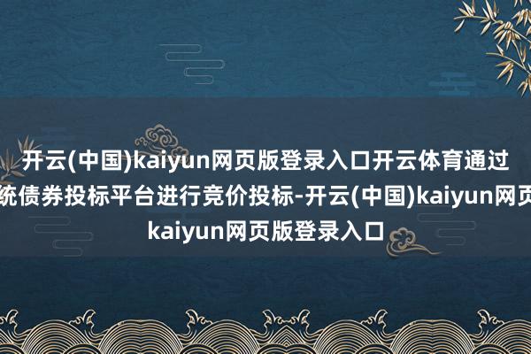 开云(中国)kaiyun网页版登录入口开云体育通过中央结算系统债券投标平台进行竞价投标-开云(中国)kaiyun网页版登录入口