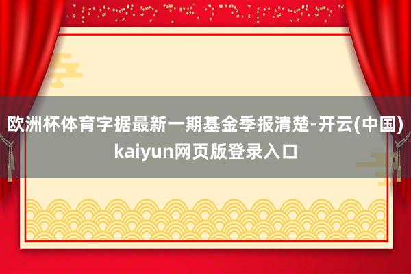 欧洲杯体育字据最新一期基金季报清楚-开云(中国)kaiyun网页版登录入口