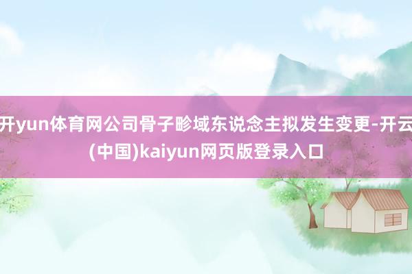 开yun体育网公司骨子畛域东说念主拟发生变更-开云(中国)kaiyun网页版登录入口