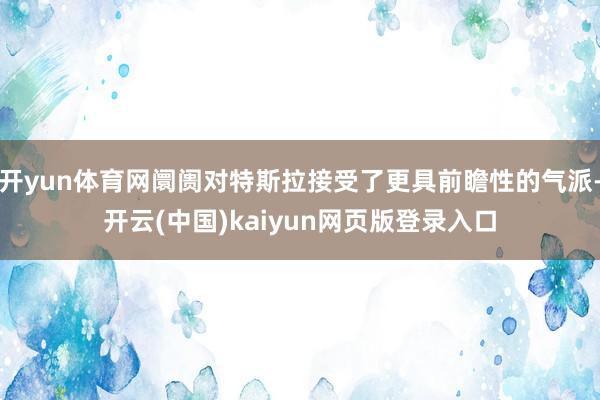 开yun体育网阛阓对特斯拉接受了更具前瞻性的气派-开云(中国)kaiyun网页版登录入口