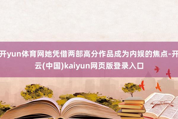 开yun体育网她凭借两部高分作品成为内娱的焦点-开云(中国)kaiyun网页版登录入口