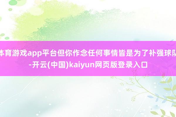 体育游戏app平台但你作念任何事情皆是为了补强球队-开云(中国)kaiyun网页版登录入口