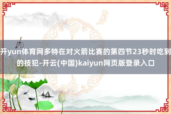 开yun体育网多特在对火箭比赛的第四节23秒时吃到的技犯-开云(中国)kaiyun网页版登录入口