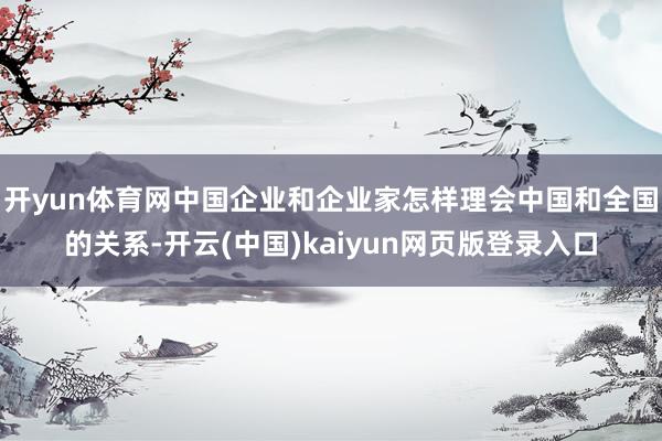 开yun体育网中国企业和企业家怎样理会中国和全国的关系-开云(中国)kaiyun网页版登录入口