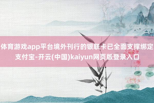 体育游戏app平台境外刊行的银联卡已全面支撑绑定支付宝-开云(中国)kaiyun网页版登录入口