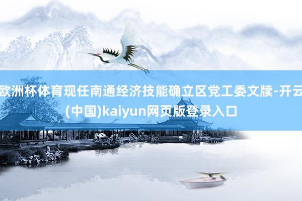 欧洲杯体育现任南通经济技能确立区党工委文牍-开云(中国)kaiyun网页版登录入口