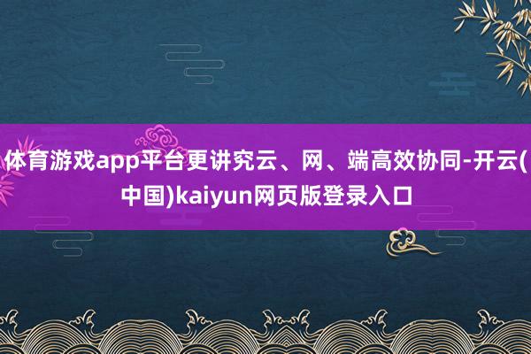 体育游戏app平台更讲究云、网、端高效协同-开云(中国)kaiyun网页版登录入口