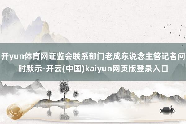 开yun体育网证监会联系部门老成东说念主答记者问时默示-开云(中国)kaiyun网页版登录入口