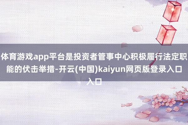体育游戏app平台是投资者管事中心积极履行法定职能的伏击举措-开云(中国)kaiyun网页版登录入口