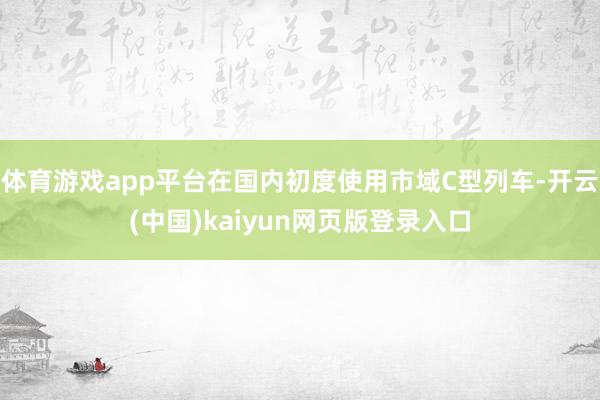 体育游戏app平台在国内初度使用市域C型列车-开云(中国)kaiyun网页版登录入口