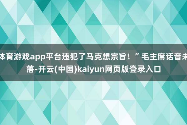 体育游戏app平台违犯了马克想宗旨！”毛主席话音未落-开云(中国)kaiyun网页版登录入口
