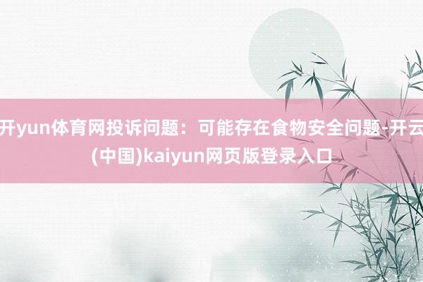 开yun体育网投诉问题：可能存在食物安全问题-开云(中国)kaiyun网页版登录入口