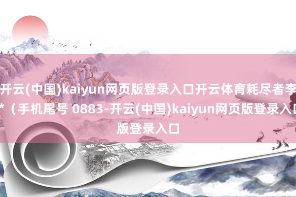 开云(中国)kaiyun网页版登录入口开云体育耗尽者李**（手机尾号 0883-开云(中国)kaiyun网页版登录入口