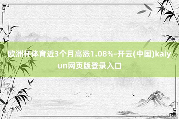 欧洲杯体育近3个月高涨1.08%-开云(中国)kaiyun网页版登录入口