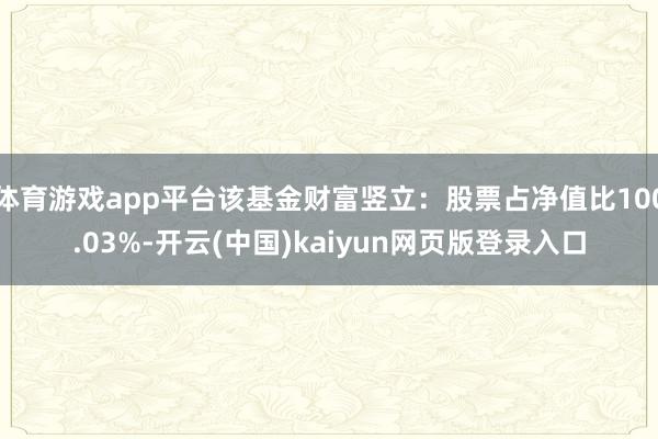 体育游戏app平台该基金财富竖立：股票占净值比100.03%-开云(中国)kaiyun网页版登录入口