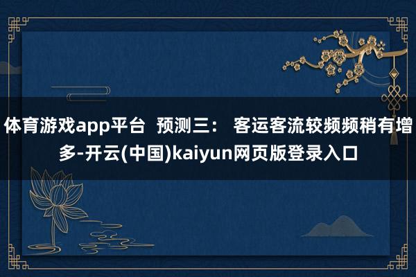 体育游戏app平台  预测三： 客运客流较频频稍有增多-开云(中国)kaiyun网页版登录入口