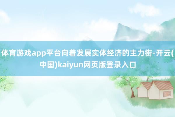 体育游戏app平台向着发展实体经济的主力街-开云(中国)kaiyun网页版登录入口