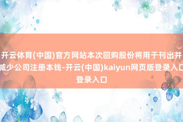 开云体育(中国)官方网站本次回购股份将用于刊出并减少公司注册本钱-开云(中国)kaiyun网页版登录入口