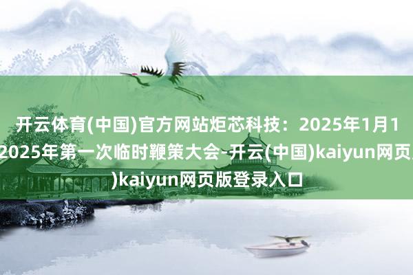 开云体育(中国)官方网站炬芯科技：2025年1月14日将召开2025年第一次临时鞭策大会-开云(中国)kaiyun网页版登录入口